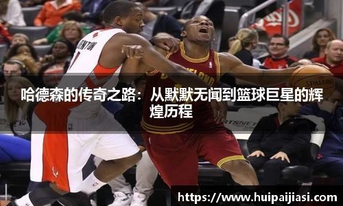 哈德森的传奇之路：从默默无闻到篮球巨星的辉煌历程