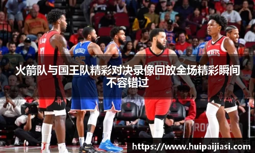火箭队与国王队精彩对决录像回放全场精彩瞬间不容错过